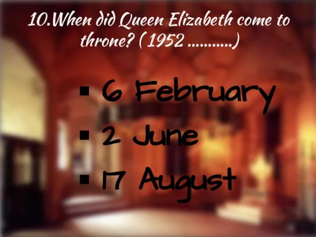 10.When did Queen Elizabeth come to throne? ( 1952 ………..) 6 February 2 June 17 August