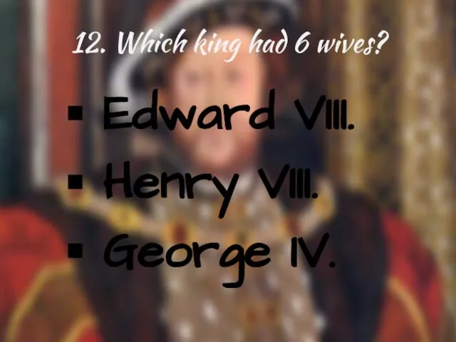 12. Which king had 6 wives? Edward VIII. Henry VIII. George IV.