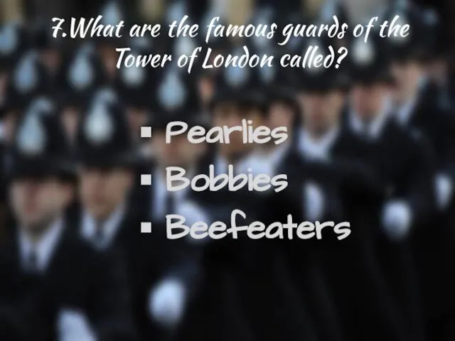 7.What are the famous guards of the Tower of London called? Pearlies Bobbies Beefeaters