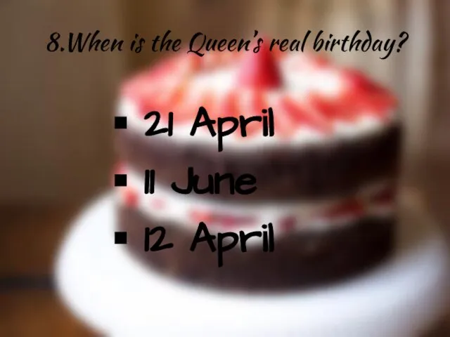 8.When is the Queen’s real birthday? 21 April 11 June 12 April