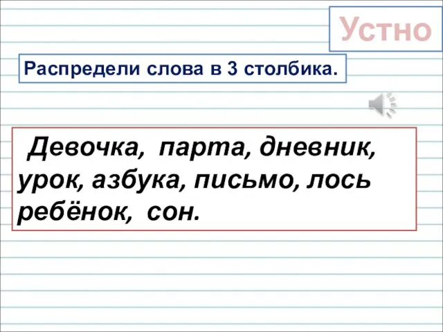 Распредели слова в 3 столбика. Девочка, парта, дневник, урок, азбука, письмо, лось ребёнок, сон. Устно