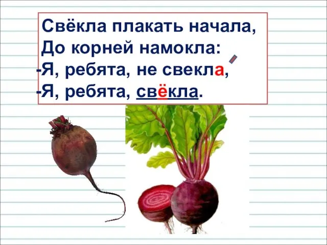 Свёкла плакать начала, До корней намокла: Я, ребята, не свекла, Я, ребята, свёкла.