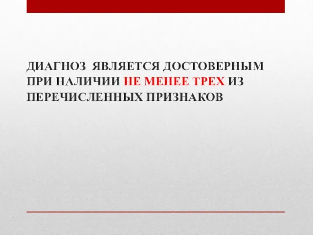 ДИАГНОЗ ЯВЛЯЕТСЯ ДОСТОВЕРНЫМ ПРИ НАЛИЧИИ НЕ МЕНЕЕ ТРЕХ ИЗ ПЕРЕЧИСЛЕННЫХ ПРИЗНАКОВ