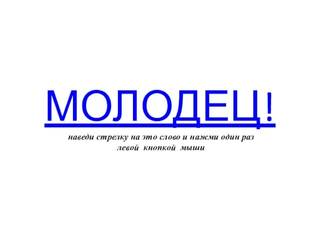 МОЛОДЕЦ! наведи стрелку на это слово и нажми один раз левой кнопкой мыши