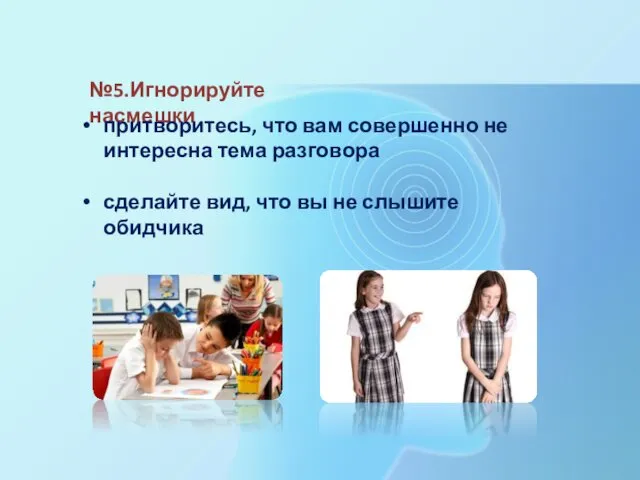 №5.Игнорируйте насмешки притворитесь, что вам совершенно не интересна тема разговора сделайте