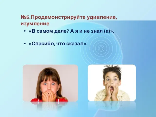 №6.Продемонстрируйте удивление, изумление «В самом деле? А я и не знал (а)». «Спасибо, что сказал».