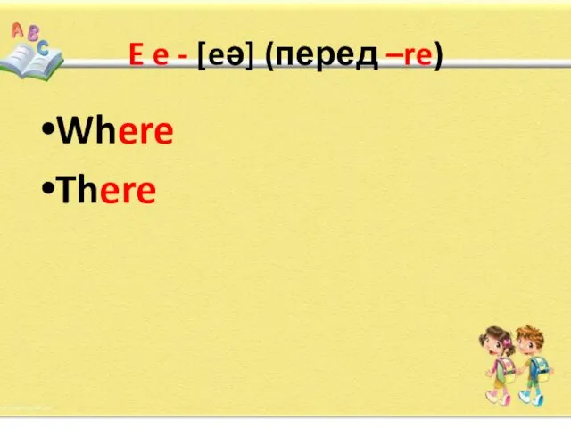 E e - [eǝ] (перед –re) Where There