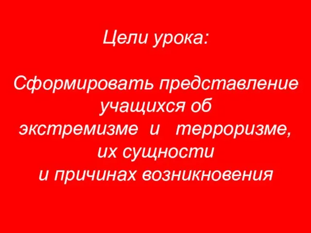 Цели урока: Сформировать представление учащихся об экстремизме и терроризме, их сущности и причинах возникновения