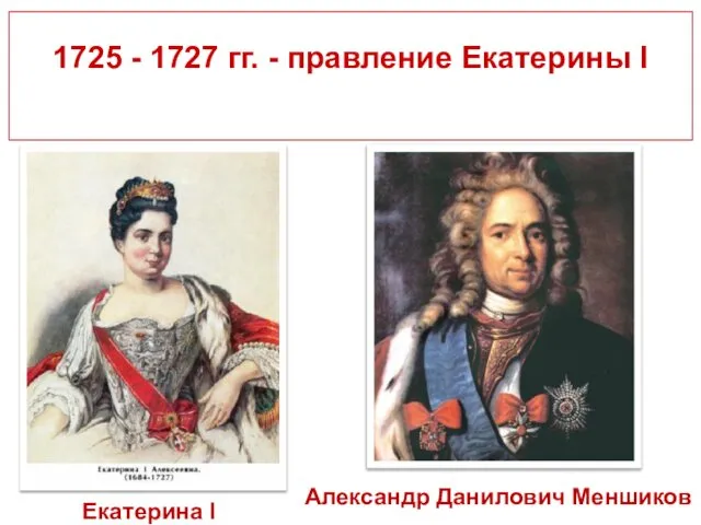 1725 - 1727 гг. - правление Екатерины I Екатерина I Александр Данилович Меншиков