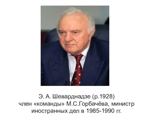 Э. А. Шеварднадзе (р.1928) член «команды» М.С.Горбачёва, министр иностранных дел в 1985-1990 гг.