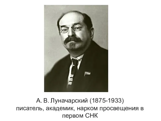 А. В. Луначарский (1875-1933) писатель, академик, нарком просвещения в первом СНК