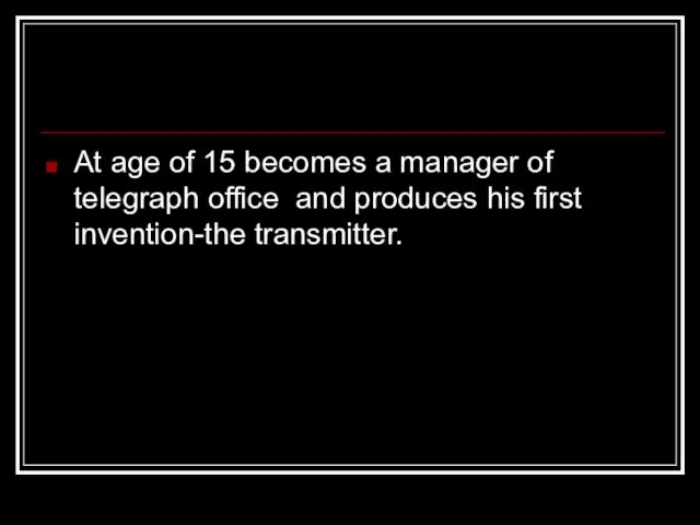 At age of 15 becomes a manager of telegraph office and produces his first invention-the transmitter.