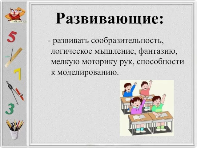 Развивающие: - развивать сообразительность, логическое мышление, фантазию, мелкую моторику рук, способности к моделированию.