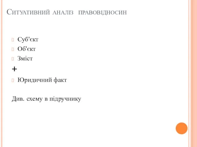 Ситуативний аналіз правовідносин Суб'єкт Об'єкт Зміст + Юридичний факт Див. схему в підручнику