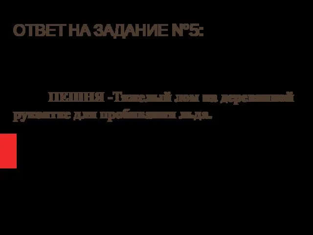 ОТВЕТ НА ЗАДАНИЕ №5: ПЕШНЯ -Тяжелый лом на деревянной рукоятке для пробивания льда.