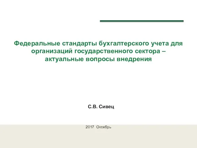 Федеральные стандарты бухгалтерского учета для организаций государственного сектора – актуальные вопросы внедрения С.В. Сивец 2017 Октябрь