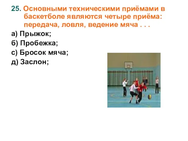 25. Основными техническими приёмами в баскетболе являются четыре приёма: передача, ловля,