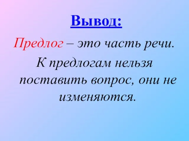 Вывод: Предлог – это часть речи. К предлогам нельзя поставить вопрос, они не изменяются.