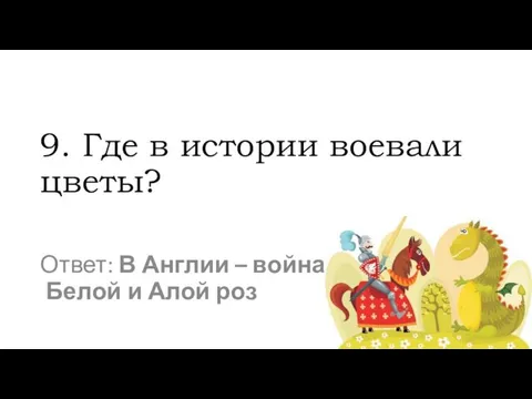 9. Где в истории воевали цветы? Ответ: В Англии – война Белой и Алой роз