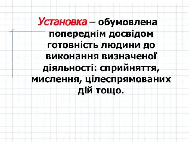 Установка – обумовлена попереднім досвідом готовність людини до виконання визначеної діяльності: сприйняття, мислення, цілеспрямованих дій тощо.