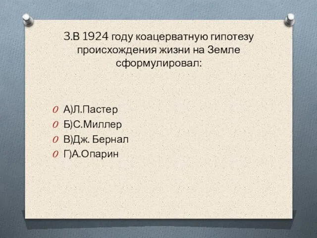 3.В 1924 году коацерватную гипотезу происхождения жизни на Земле сформулировал: А)Л.Пастер Б)С.Миллер В)Дж. Бернал Г)А.Опарин