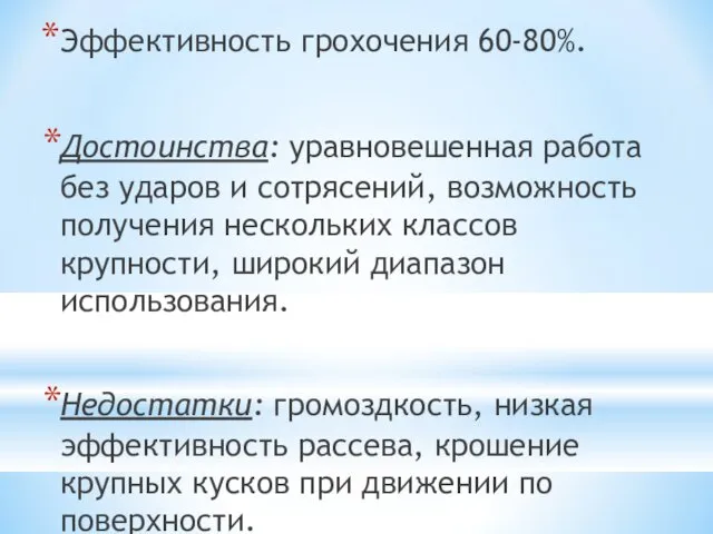 Эффективность грохочения 60-80%. Достоинства: уравновешенная работа без ударов и сотрясений, возможность