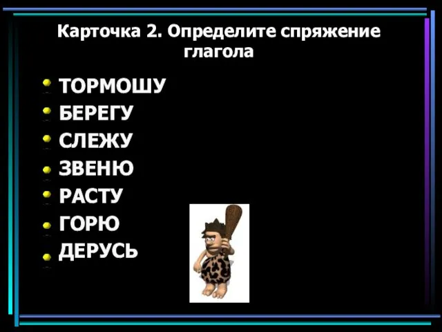 Карточка 2. Определите спряжение глагола ТОРМОШУ БЕРЕГУ СЛЕЖУ ЗВЕНЮ РАСТУ ГОРЮ ДЕРУСЬ