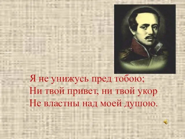 Я не унижусь пред тобою; Ни твой привет, ни твой укор Не властны над моей душою.