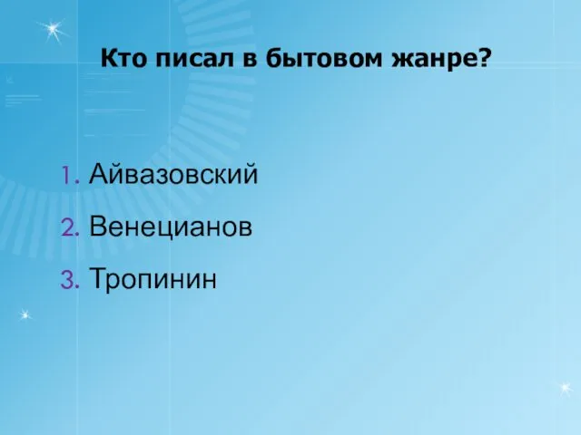 Кто писал в бытовом жанре? 1. Айвазовский 2. Венецианов 3. Тропинин