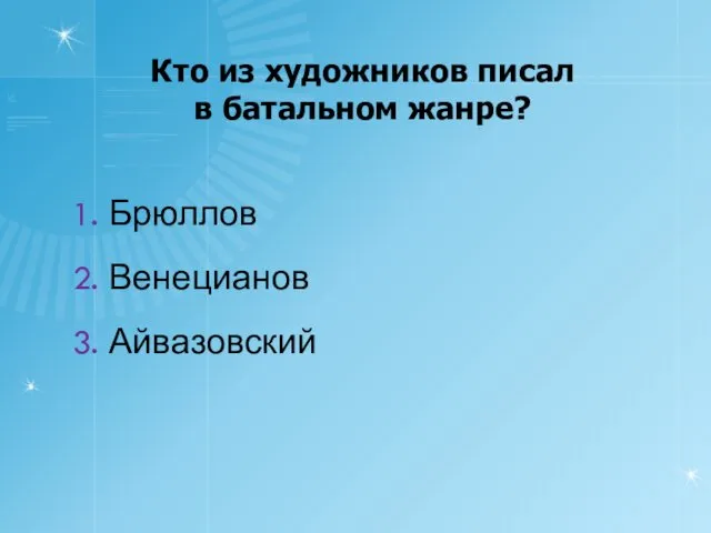 Кто из художников писал в батальном жанре? 1. Брюллов 2. Венецианов 3. Айвазовский