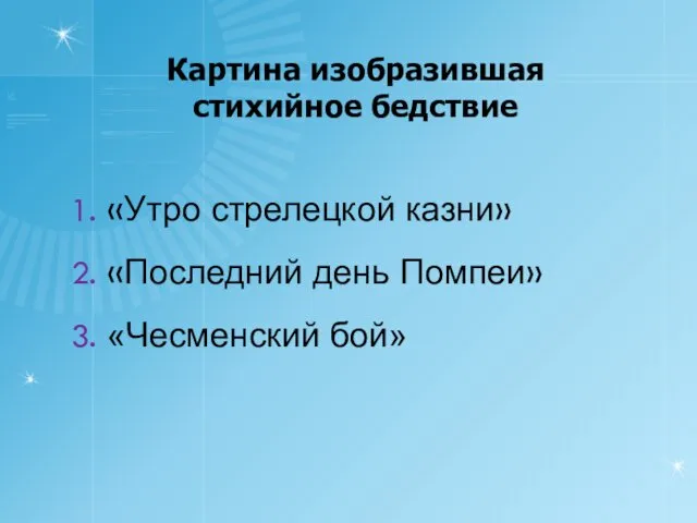 Картина изобразившая стихийное бедствие 1. «Утро стрелецкой казни» 2. «Последний день Помпеи» 3. «Чесменский бой»