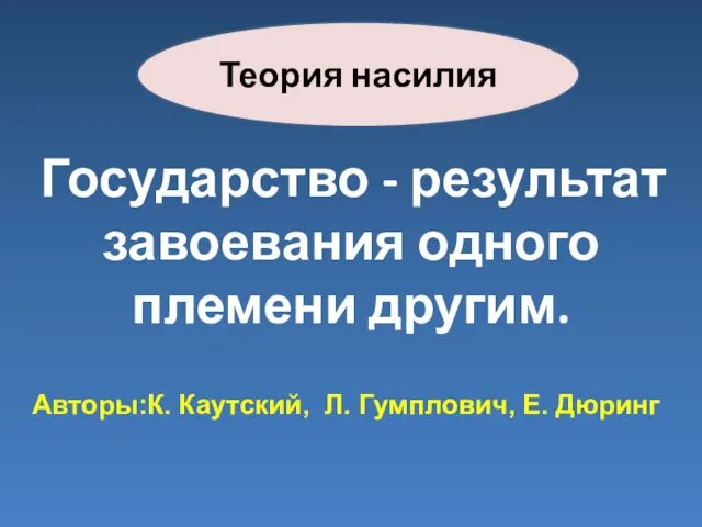 Теория насилия Государство - результат завоевания одного племени другим. Авторы:К. Каутский, Л. Гумплович, Е. Дюринг