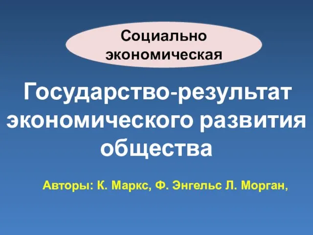 Социально экономическая Государство-результат экономического развития общества Авторы: К. Маркс, Ф. Энгельс Л. Морган,