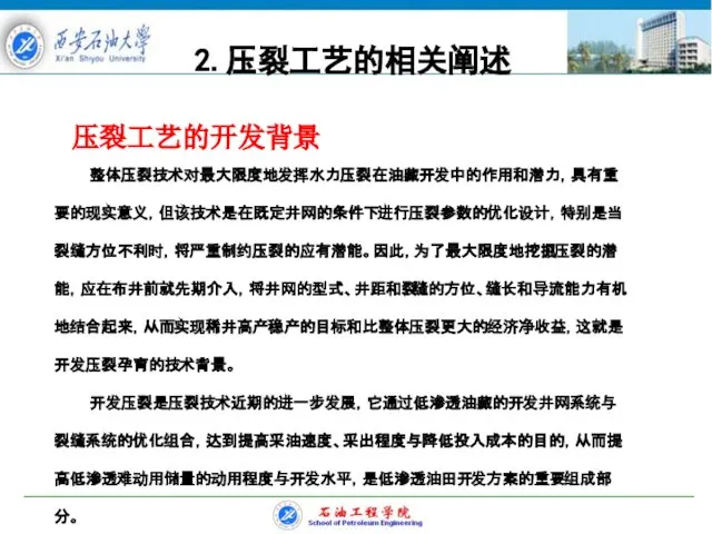 整体压裂技术对最大限度地发挥水力压裂在油藏开发中的作用和潜力，具有重要的现实意义，但该技术是在既定井网的条件下进行压裂参数的优化设计，特别是当裂缝方位不利时，将严重制约压裂的应有潜能。因此，为了最大限度地挖掘压裂的潜能，应在布井前就先期介入，将井网的型式、井距和裂缝的方位、缝长和导流能力有机地结合起来，从而实现稀井高产稳产的目标和比整体压裂更大的经济净收益，这就是开发压裂孕育的技术背景。 开发压裂是压裂技术近期的进一步发展，它通过低渗透油藏的开发井网系统与裂缝系统的优化组合，达到提高采油速度、采出程度与降低投入成本的目的，从而提高低渗透难动用储量的动用程度与开发水平，是低渗透油田开发方案的重要组成部分。 2.压裂工艺的相关阐述 压裂工艺的开发背景