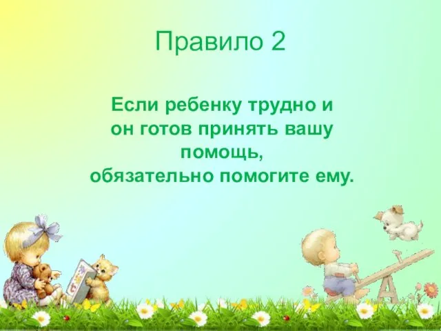 Правило 2 Если ребенку трудно и он готов принять вашу помощь, обязательно помогите ему.