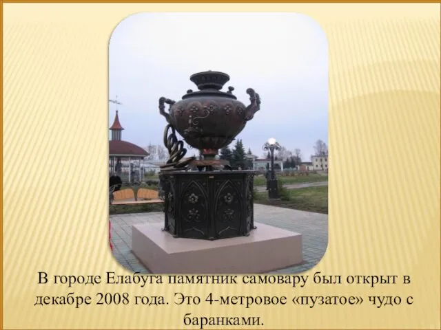 В городе Елабуга памятник самовару был открыт в декабре 2008 года.