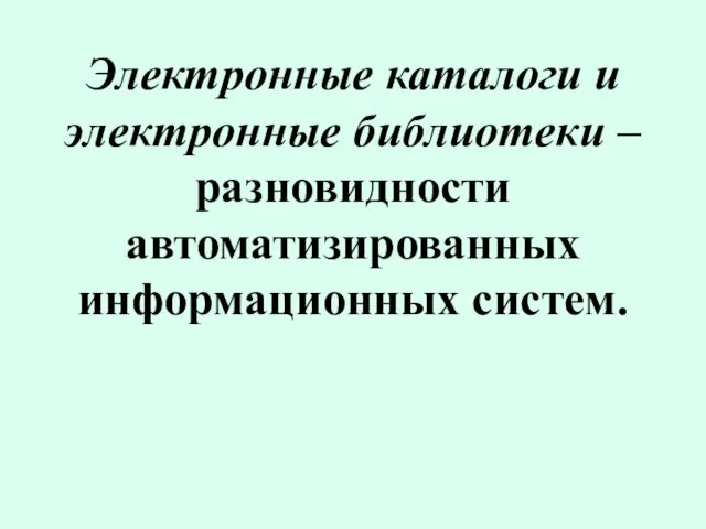 Электронные каталоги и электронные библиотеки – разновидности автоматизированных информационных систем.