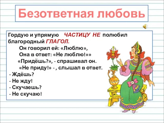 Гордую и упрямую ЧАСТИЦУ НЕ полюбил благородный ГЛАГОЛ. Он говорил ей: