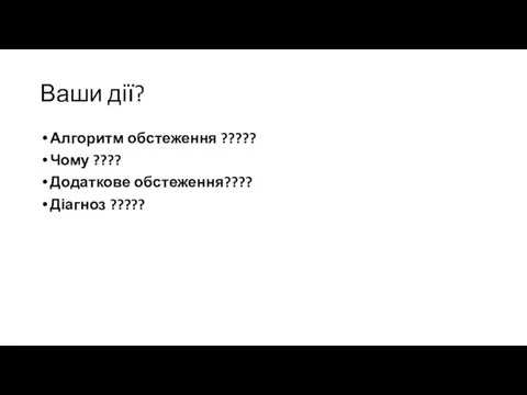 Ваши дії? Алгоритм обстеження ????? Чому ???? Додаткове обстеження???? Діагноз ?????