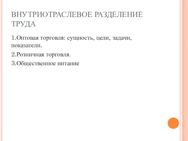 ВНУТРИОТРАСЛЕВОЕ РАЗДЕЛЕНИЕ ТРУДА 1.Оптовая торговля: сущность, цели, задачи, показатели. 2.Розничная торговля. 3.Общественное питание