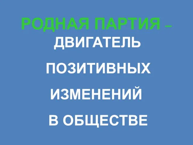 РОДНАЯ ПАРТИЯ – ДВИГАТЕЛЬ ПОЗИТИВНЫХ ИЗМЕНЕНИЙ В ОБЩЕСТВЕ