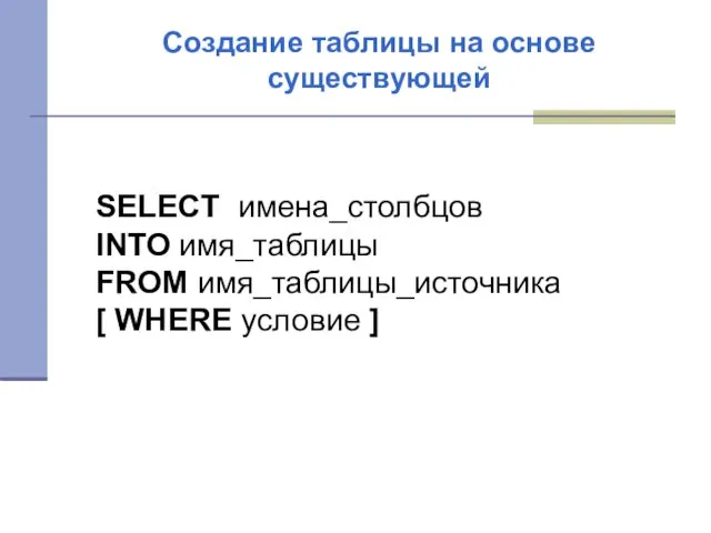 Создание таблицы на основе существующей SELECT имена_столбцов INTO имя_таблицы FROM имя_таблицы_источника [ WHERE условие ]