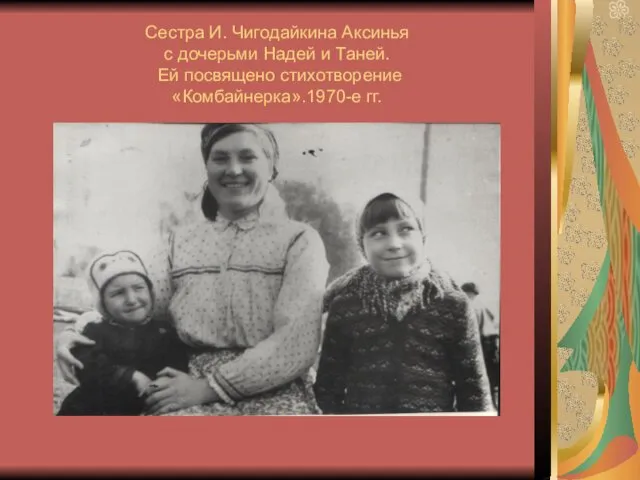 Сестра И. Чигодайкина Аксинья с дочерьми Надей и Таней. Ей посвящено стихотворение «Комбайнерка».1970-е гг.