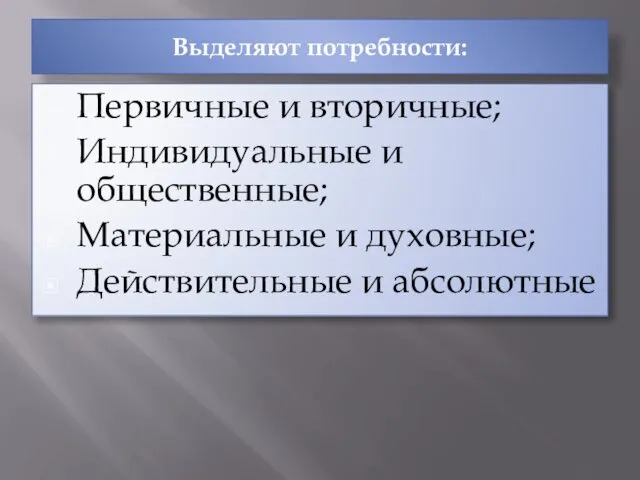 Выделяют потребности: Первичные и вторичные; Индивидуальные и общественные; Материальные и духовные; Действительные и абсолютные