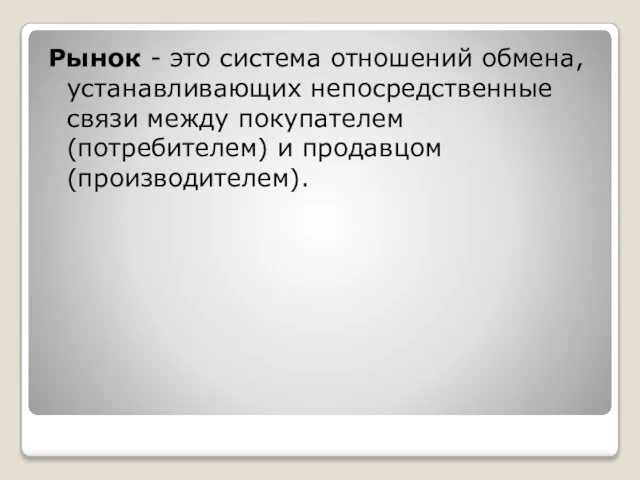 Рынок - это система отношений обмена, устанавливающих непосредственные связи между покупателем (потребителем) и продавцом (производителем).