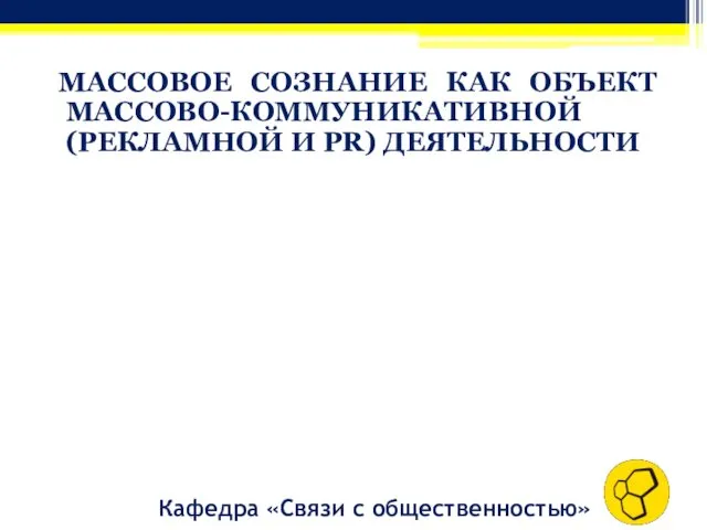 МАССОВОЕ СОЗНАНИЕ КАК ОБЪЕКТ МАССОВО-КОММУНИКАТИВНОЙ (РЕКЛАМНОЙ И PR) ДЕЯТЕЛЬНОСТИ Кафедра «Связи с общественностью»