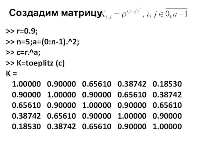 Создадим матрицу >> r=0.9; >> n=5;a=(0:n-1).^2; >> c=r.^a; >> K=toeplitz (c)