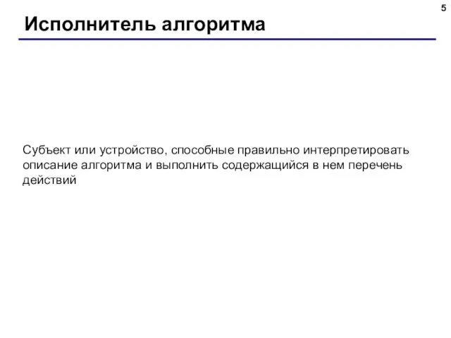 Исполнитель алгоритма Субъект или устройство, способные правильно интерпретировать описание алгоритма и