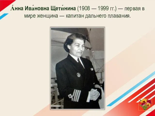 А́нна Ива́новна Щети́нина (1908 — 1999 гг.) — первая в мире женщина — капитан дальнего плавания.