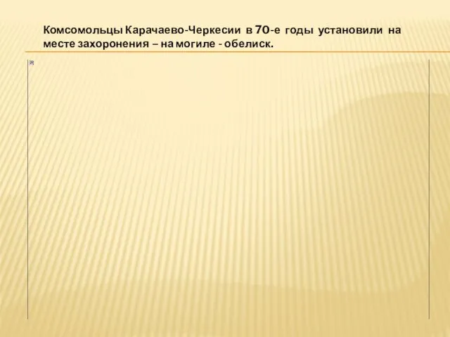 Комсомольцы Карачаево-Черкесии в 70-е годы установили на месте захоронения – на могиле - обелиск.